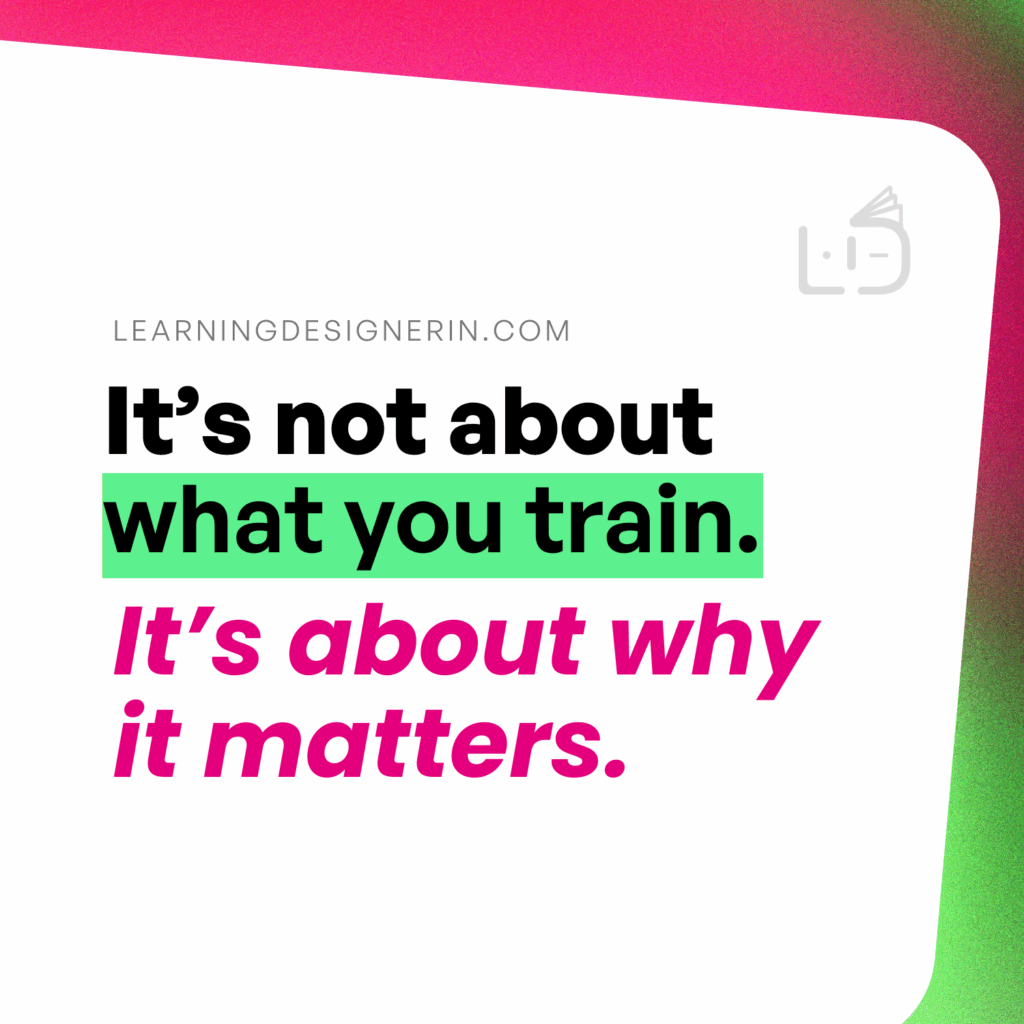 It's not about what you train. It's about why it matters. Learningdesignerin.com